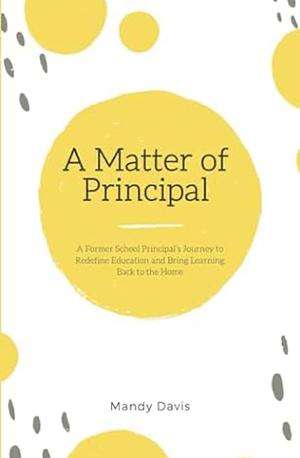 A Matter of Principal: A Former School Principal's Journey to Redefine Education and Bring Learning Back to the Home by Mandy Davis