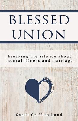 Blessed Union: Breaking the Silence about Mental Illness and Marriage by Sarah Griffith Lund