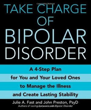 Take Charge of Bipolar Disorder: A 4-Step Plan for You and Your Loved Ones to Manage the Illness and Create Lasting Stability by Julie A. Fast, John D. Preston