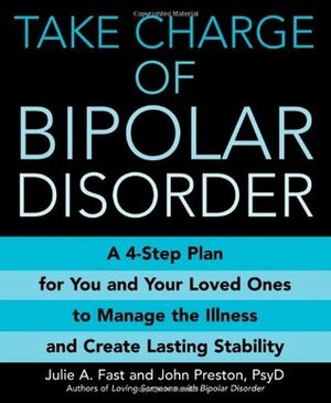 Take Charge of Bipolar Disorder: A 4-Step Plan for You and Your Loved Ones to Manage the Illness and Create Lasting Stability by John D. Preston, Julie A. Fast