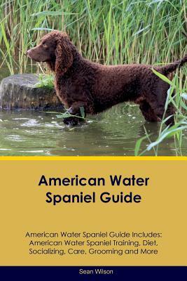 American Water Spaniel Guide American Water Spaniel Guide Includes: American Water Spaniel Training, Diet, Socializing, Care, Grooming, Breeding and M by Sean Wilson