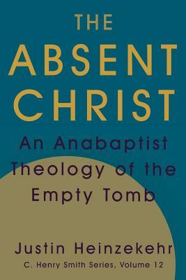 The Absent Christ: An Anabaptist Theology of the Empty Tomb by Justin Heinzekehr