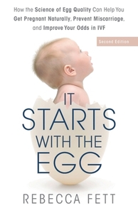 It Starts with the Egg: How the Science of Egg Quality Can Help You Get Pregnant Naturally, Prevent Miscarriage, and Improve Your Odds in IVF by Rebecca Fett