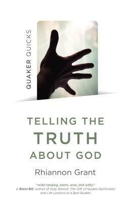 Telling the Truth about God: Quaker Approaches to Theology by Rhiannon Grant