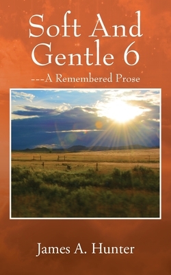 Soft And Gentle 6: --- A Remembered Prose by James a. Hunter