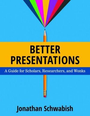 Better Presentations: A Guide for Scholars, Researchers, and Wonks by Jonathan Schwabish