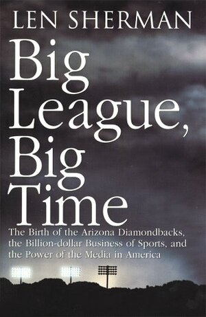 Big League, Big Time: The Birth of the Arizona Diamondbacks and the Power of Sports in America by Len Sherman