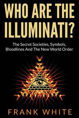 Who Are The Illuminati? The Secret Societies, Symbols, Bloodlines and The New World Order by Frank White