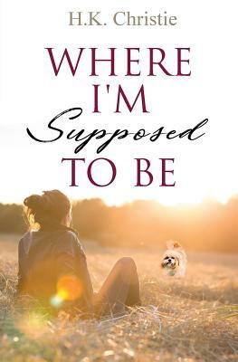 Where I'm Supposed To Be by H. K. Christie