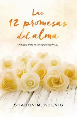 Las 12 Promesas del Alma: Una Guía Para La Sanación Espiritual by Sharon M. Koenig