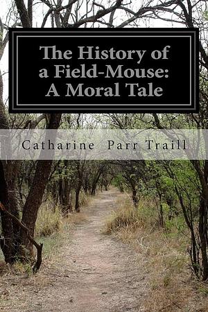 The History of a Field-Mouse: A Moral Tale by Catharine Parr Traill