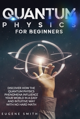 Quantum Physics for Beginners: Discover How The Quantum Physics Phenomena Influence Your World In a Easy and Intuitive Way With No Hard Math. by Eugene Smith