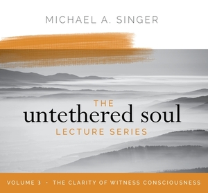 The Untethered Soul Lecture Series: Volume 3: The Clarity of Witness Consciousness by Michael Singer