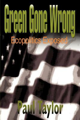 Green Gone Wrong: Ecopolitics Exposed by Paul Taylor