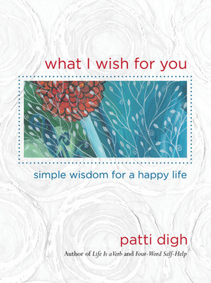 What I Wish for You: Simple Wisdom for a Happy Life by Patti Digh