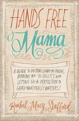 Hands Free Mama: A Guide to Putting Down the Phone, Burning the To-Do List, and Letting Go of Perfection to Grasp What Really Matters! by Rachel Macy Stafford