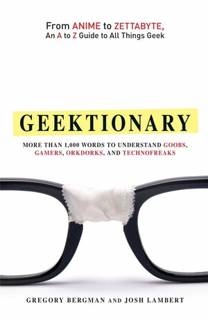 Geektionary: From Anime to Zettabyte, an A to Z Guide to All Things Geek: More Than 1,000 Words to Understand Goobs, Gamers, Orkdorks, and Technofreaks by Gregory Bergman, Josh Lambert