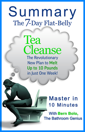 A 10-Minute Summary of the 7-Day Flat-Belly Tea Cleanse: The Revolutionary New Plan to Melt Up to 10 Pounds of Fat in Just One Week! by Bern Bolo