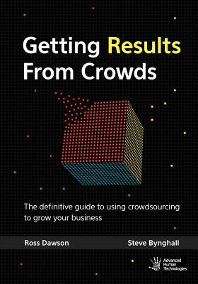 Getting Results From Crowds: The definitive guide to using crowdsourcing to grow your business by Ross Dawson, Steve Bynghall