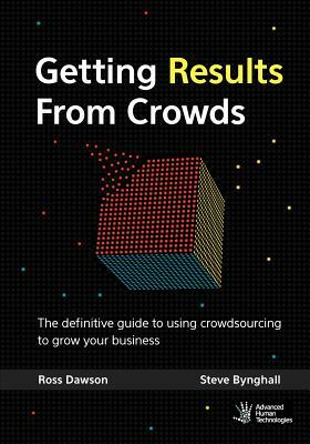 Getting Results From Crowds: The definitive guide to using crowdsourcing to grow your business by Steve Bynghall, Ross Dawson