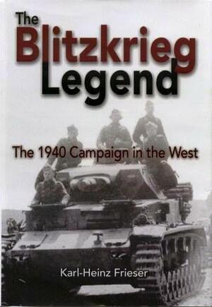 The Blitzkrieg Legend: The 1940 Campaign in the West by Karl-Heinz Frieser