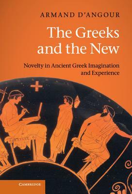 The Greeks and the New: Novelty in Ancient Greek Imagination and Experience by Armand D'Angour