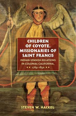 Children of Coyote, Missionaries of Saint Francis: Indian-Spanish Relations in Colonial California, 1769-1850 by Steven W. Hackel