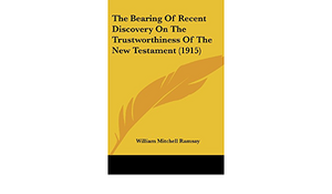 The Bearing of Recent Discovery on the Trustworthiness of the New Testament by William M. Ramsay