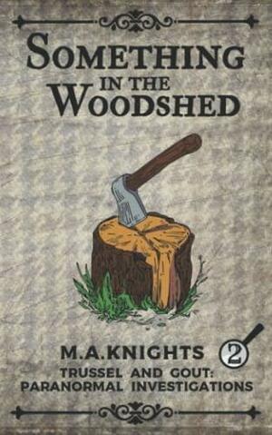 Something In The Woodshed: Trussel and Gout: Paranormal Investigations No. 2 by M.A. Knights