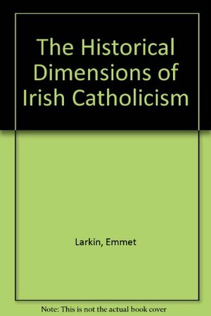 The Historical Dimensions Of Irish Catholicism by Emmet J. Larkin