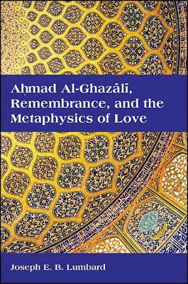 Ahmad Al-Ghazali, Remembrance, and the Metaphysics of Love by Joseph E. B. Lumbard