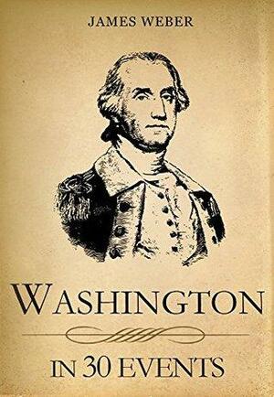 Washington in 30 Events: The Life Of A Patriot by James Weber