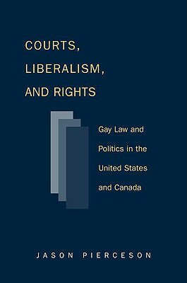 Courts Liberalism and Rights: Gay Law and Politics in the United States and Canada by Jason Pierceson