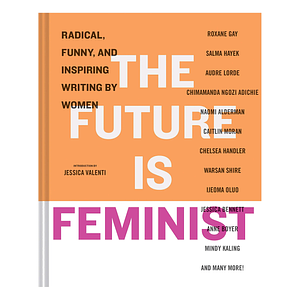 The Future is Feminist: Radical, Funny, and Inspiring Writing by Women by Mallory Farrugia