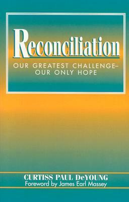 Reconciliation: Our Greatest Challenge--Our Only Hope by Curtiss Paul DeYoung