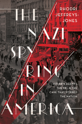 The Nazi Spy Ring in America: Hitler's Agents, the Fbi, and the Case That Stirred the Nation by Rhodri Jeffreys-Jones