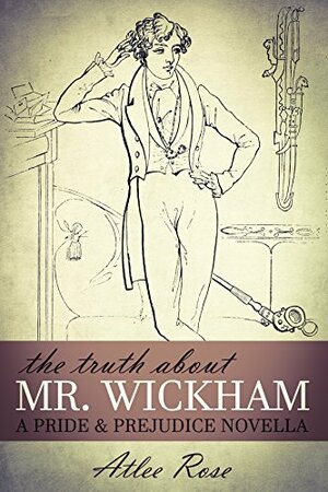 The Truth About Mr. Wickham: A Pride & Prejudice Novella by Atlee Rose