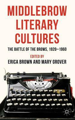 Middlebrow Literary Cultures: The Battle of the Brows, 1920-1960 by Erica Brown, Mary Grover