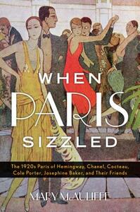 When Paris Sizzled: The 1920s Paris of Hemingway, Chanel, Cocteau, Cole Porter, Josephine Baker, and Their Friends by Mary McAuliffe