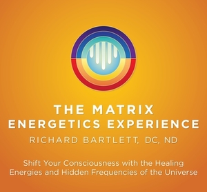Matrix Energetics Experience: Shift Your Consciousness with the Healing Energies and Hidden Frequencies of the Universe by Richard Bartlett