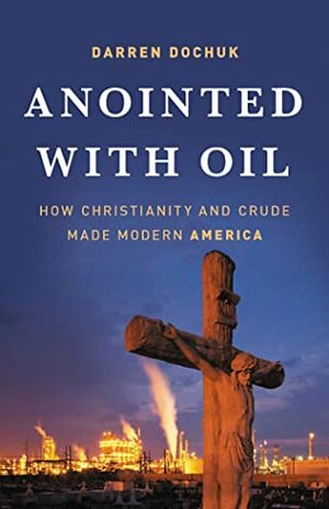 Anointed with Oil: How Christianity and Crude Made Modern America by Darren Dochuk