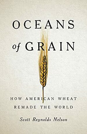 Oceans of Grain: How American Wheat Remade the World by Scott Reynolds Nelson