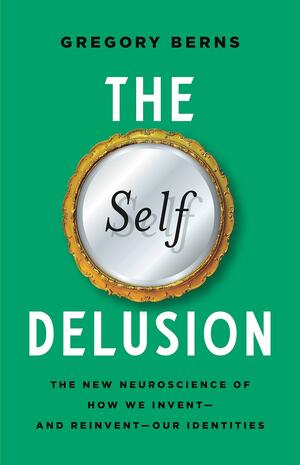 The Self Delusion: The New Neuroscience of How We Invent--And Reinvent--Our Identities by Gregory Berns