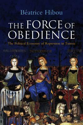The Force of Obedience: The Political Economy of Repression in Tunisia by Béatrice Hibou