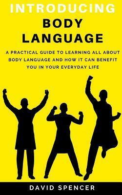 Introducing Body Language: A Practical Guide to Learning All about Body Language and How It Can Benefit You in Your Everyday Life by David Spencer