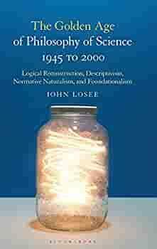 The Golden Age of Philosophy of Science 1945 to 2000: Logical Reconstructionism, Descriptivism, Normative Naturalism, and Foundationalism by John Losee