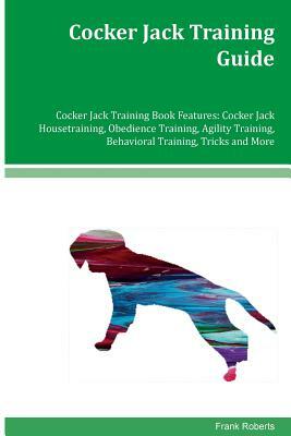 Cocker Jack Training Guide Cocker Jack Training Book Features: Cocker Jack Housetraining, Obedience Training, Agility Training, Behavioral Training, T by Frank Roberts