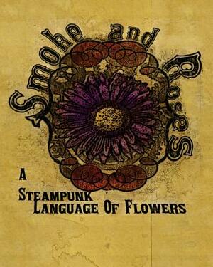 Smoke And Roses: A Steampunk Language Of Flowers by Olivia Wylie