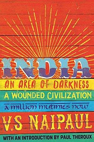 India: An Area Of Darkness, A Wounded Civilization & A Million Mutinies Now by V.S. Naipaul
