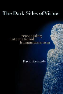 The Dark Sides of Virtue: Reassessing International Humanitarianism by David Kennedy